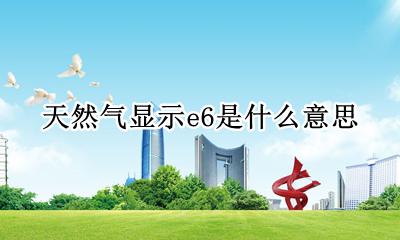 天然气显示e6是什么意思 天然气表显示e6是什么问题