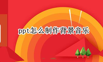 ppt怎么制作背景音乐 ppt如何用一个背景音乐