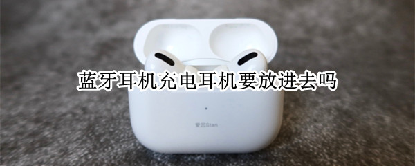 蓝牙耳机充电耳机要放进去吗