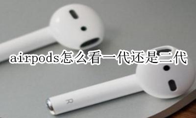 airpods怎么看一代还是二代 怎么看自己的airpods是第一代还是第二代