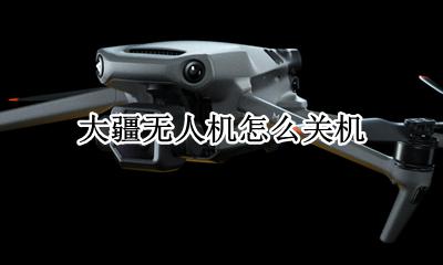 大疆无人机怎么关机 dji无人机怎么关机