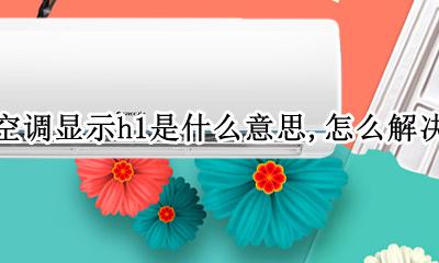 空调显示h1是什么情况 空调显示h1是什么意思 怎么解决
