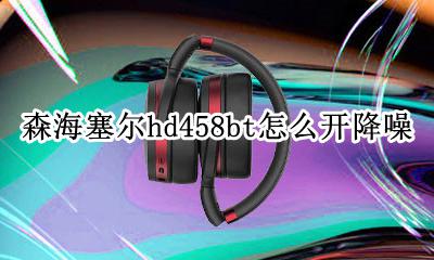 森海塞尔hd458bt怎么开降噪 森海塞尔hd458bt降噪怎么样