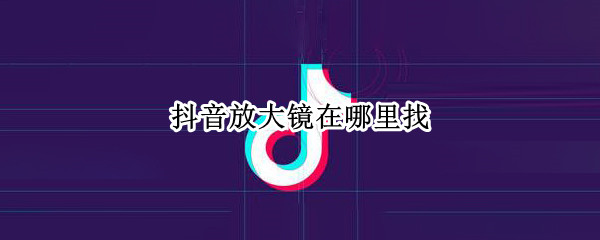 抖音放大镜在哪里找