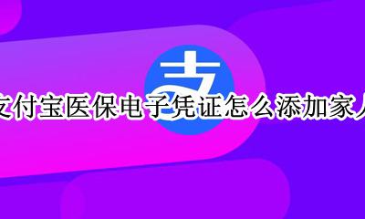 支付宝医保电子凭证怎么添加家人 支付宝怎样添加家人医保电子凭证