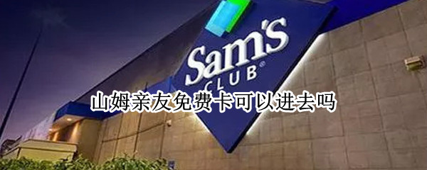 山姆亲友免费卡可以进去吗