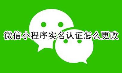 微信小程序如何实名认证 微信小程序实名认证怎么更改