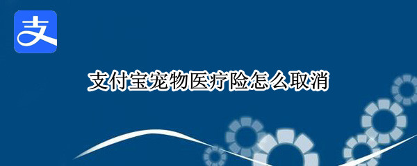 支付宝宠物医疗险怎么取消