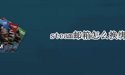 steam邮箱怎么换绑 steam如何换绑邮箱