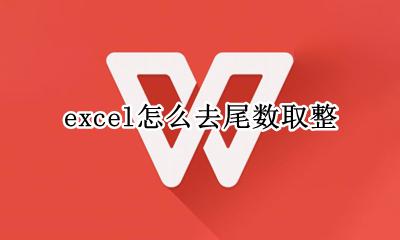 excel怎么去尾数取整 如何去尾数取整