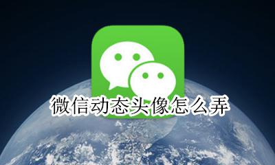 微信动态头像怎么弄 动态微信头像怎么搞上去