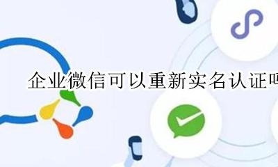 企业微信怎么重新实名认证 企业微信可以重新实名认证吗