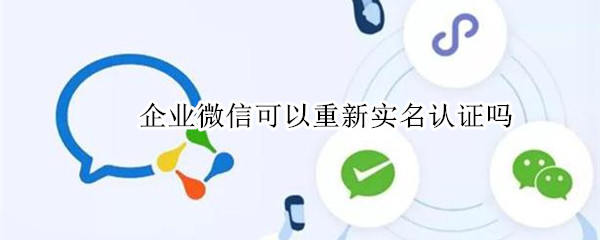企业微信可以重新实名认证吗