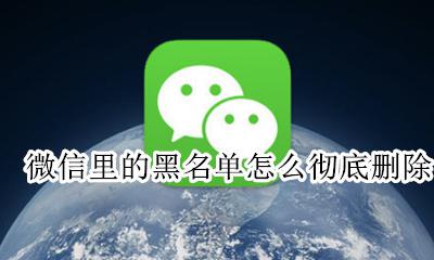 微信里的黑名单怎么彻底删除 微信里面黑名单怎么能彻底删除