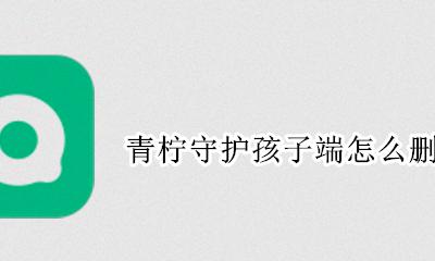 青柠守护孩子端怎么删除 青柠守护孩子端怎么关闭