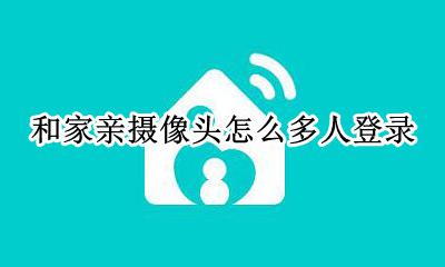 和家亲摄像头怎么多人登录 和家亲如何多人同时看监控