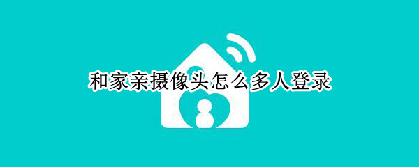 和家亲摄像头怎么多人登录