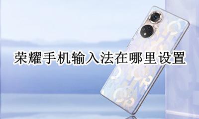 荣耀手机输入法在哪里设置 荣耀手机输入法设置在哪里设置