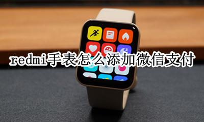 红米手表可以微信支付吗 redmi手表怎么添加微信支付
