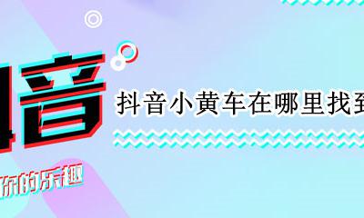 抖音小黄车在哪里找到 抖音上的小黄车在哪里