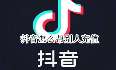 抖音怎么帮别人充值 怎么给别人抖音充值