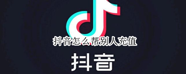 抖音怎么帮别人充值