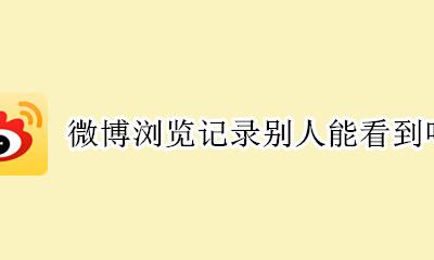 微博浏览记录别人能看到吗 微博浏览记录别人看得见吗