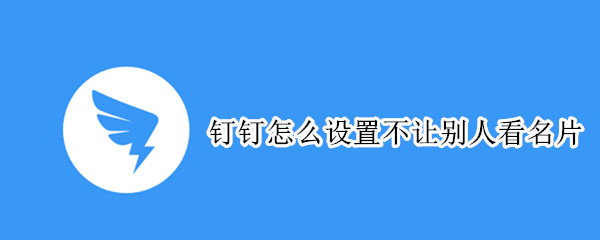 钉钉怎么设置不让别人看名片