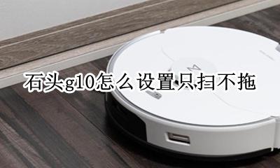 石头g10怎么设置只扫不拖 怎么开启只扫不拖模式
