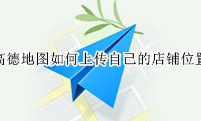 高德地图如何上传自己的店铺位置 怎么把自己的店铺弄到高德地图上