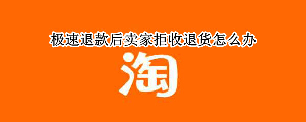 极速退款后卖家拒收退货怎么办