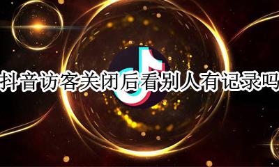 抖音到底能看到访客记录吗 抖音访客关闭后看别人有记录吗