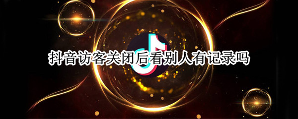抖音访客关闭后看别人有记录吗