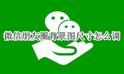 微信朋友圈背景图尺寸怎么调 微信朋友圈背景的图片尺寸大小