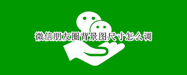 微信朋友圈背景图尺寸怎么调