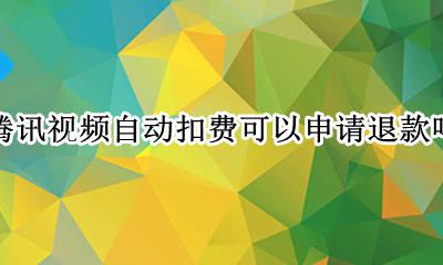 腾讯视频自动扣款申请退款 腾讯视频自动扣费可以申请退款吗