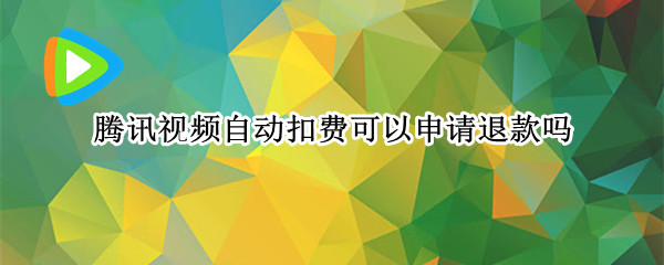 腾讯视频自动扣费可以申请退款吗