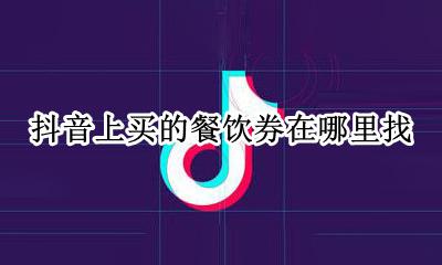 抖音优惠券在哪里找 抖音上买的餐饮券在哪里找