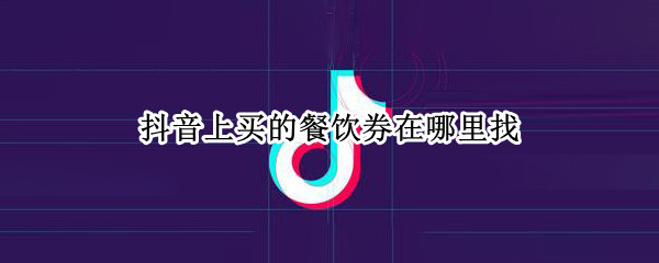 抖音上买的餐饮券在哪里找