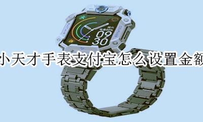 小天才手表的支付宝怎么支付 小天才手表支付宝怎么设置金额