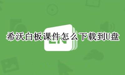希沃白板课件怎么下载到U盘 希沃白板课件如何下载到u盘