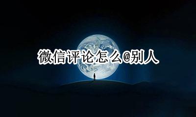 微信评论怎么@别人 怎么在微信评论下@别人啊