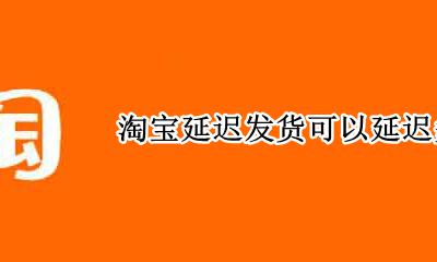 淘宝怎么延迟发货 淘宝延迟发货可以延迟多久