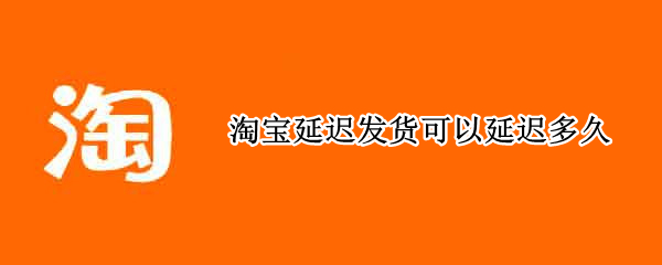 淘宝延迟发货可以延迟多久
