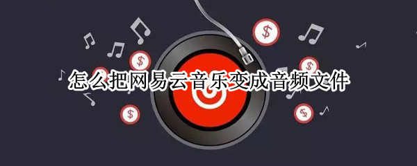 怎么把网易云音乐变成音频文件