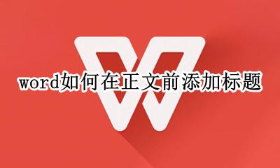 word如何在正文前添加标题 word里面标题正文怎么设置