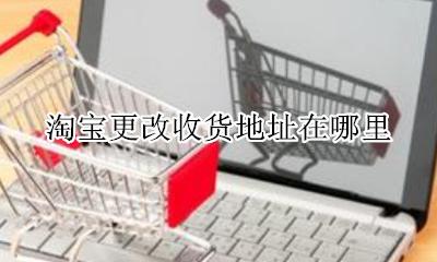 淘宝更改收货地址在哪里 淘宝收货地址在哪里改?