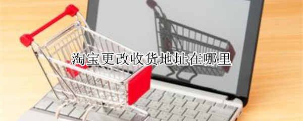 淘宝更改收货地址在哪里