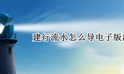 建行流水怎么导电子版出来 建行电子流水账单怎么导出来