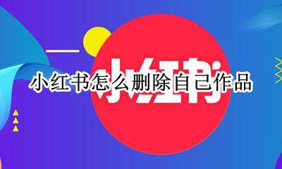 小红书怎么删除自己作品 小红书怎么删除自己发布的笔记